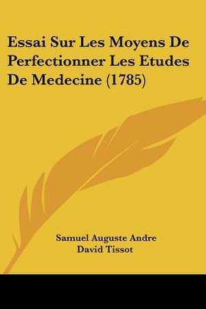 Essai Sur Les Moyens De Perfectionner Les Etudes De Medecine (1785) de Samuel Auguste Andre David Tissot