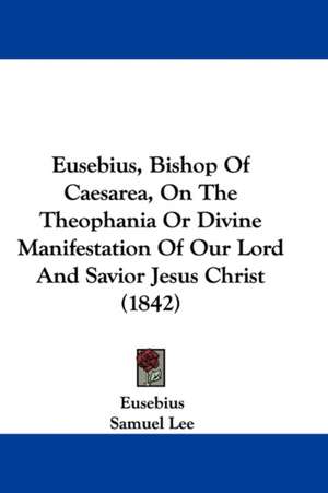 Eusebius, Bishop Of Caesarea, On The Theophania Or Divine Manifestation Of Our Lord And Savior Jesus Christ (1842) de Eusebius