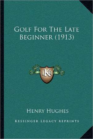 Golf For The Late Beginner (1913) de Henry Hughes