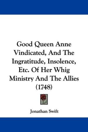 Good Queen Anne Vindicated, And The Ingratitude, Insolence, Etc. Of Her Whig Ministry And The Allies (1748) de Jonathan Swift