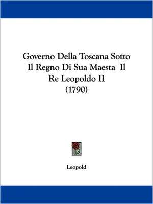 Governo Della Toscana Sotto Il Regno Di Sua Maesta Il Re Leopoldo II (1790) de Leopold