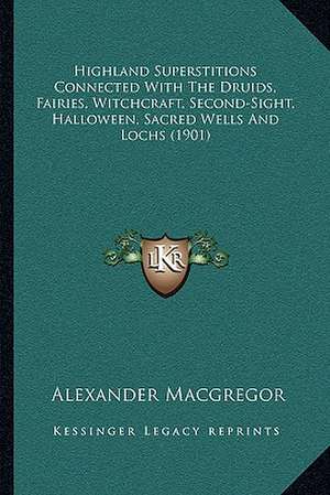 Highland Superstitions Connected With The Druids, Fairies, Witchcraft, Second-Sight, Halloween, Sacred Wells And Lochs (1901) de Alexander Macgregor