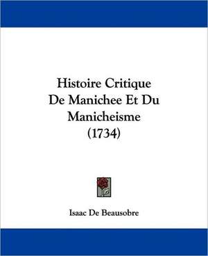 Histoire Critique De Manichee Et Du Manicheisme (1734) de Isaac De Beausobre