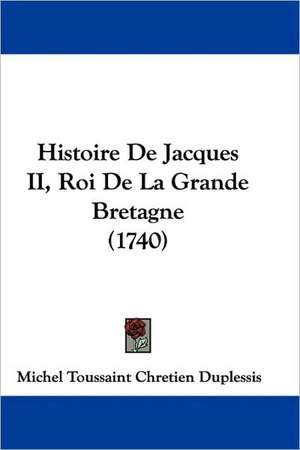 Histoire De Jacques II, Roi De La Grande Bretagne (1740) de Michel Toussaint Chretien Duplessis