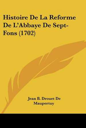 Histoire De La Reforme De L'Abbaye De Sept-Fons (1702) de Jean B. Drouet De Maupertuy