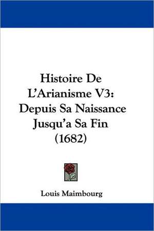 Histoire De L'Arianisme V3 de Louis Maimbourg