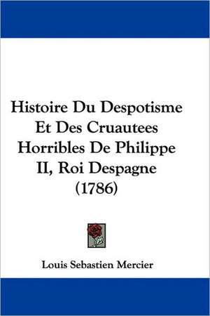 Histoire Du Despotisme Et Des Cruautees Horribles De Philippe II, Roi Despagne (1786) de Louis Sebastien Mercier