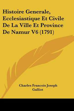 Histoire Generale, Ecclesiastique Et Civile De La Ville Et Province De Namur V6 (1791) de Charles Francois Joseph Galliot