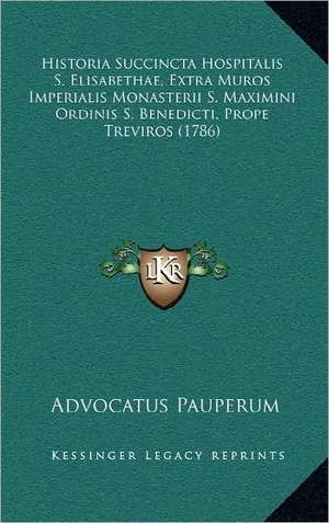 Historia Succincta Hospitalis S. Elisabethae, Extra Muros Imperialis Monasterii S. Maximini Ordinis S. Benedicti, Prope Treviros (1786) de Advocatus Pauperum