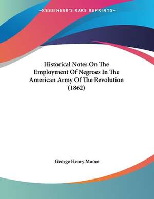 Historical Notes On The Employment Of Negroes In The American Army Of The Revolution (1862) de George Henry Moore