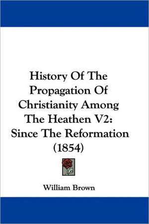 History Of The Propagation Of Christianity Among The Heathen V2 de William Brown