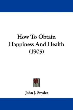 How To Obtain Happiness And Health (1905) de John J. Snyder