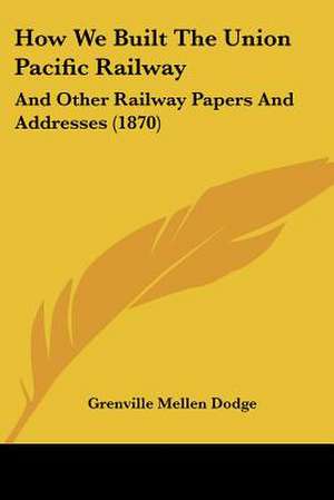 How We Built The Union Pacific Railway de Grenville Mellen Dodge