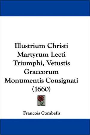 Illustrium Christi Martyrum Lecti Triumphi, Vetustis Graecorum Monumentis Consignati (1660) de Francois Combefis