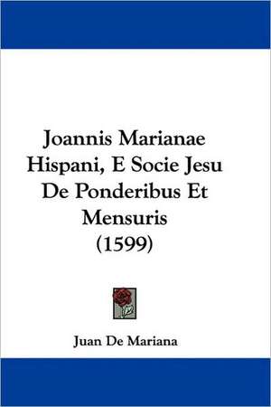 Joannis Marianae Hispani, E Socie Jesu De Ponderibus Et Mensuris (1599) de Juan De Mariana