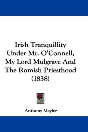 Irish Tranquillity Under Mr. O'Connell, My Lord Mulgrave And The Romish Priesthood (1838) de Anthony Meyler