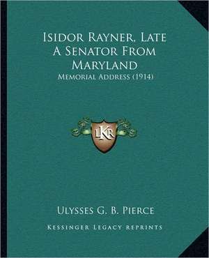 Isidor Rayner, Late A Senator From Maryland de Ulysses G. B. Pierce