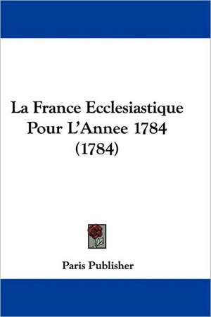 La France Ecclesiastique Pour L'Annee 1784 (1784) de Paris Publisher