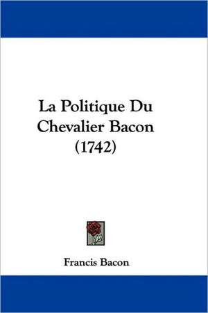 La Politique Du Chevalier Bacon (1742) de Francis Bacon