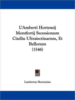 L'Amberti Hortensij Montfortij Secessionum Ciuiliu Ultraiectinarum, Et Bellorum (1546) de Lambertus Hortensius