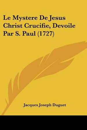 Le Mystere De Jesus Christ Crucifie, Devoile Par S. Paul (1727) de Jacques Joseph Duguet