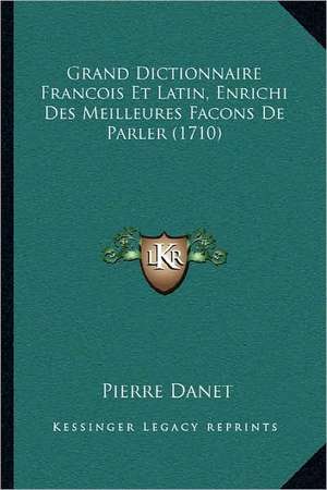 Grand Dictionnaire Francois Et Latin, Enrichi Des Meilleures Facons De Parler (1710) de Pierre Danet