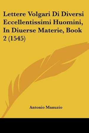 Lettere Volgari Di Diversi Eccellentissimi Huomini, In Diuerse Materie, Book 2 (1545) de Antonio Manuzio