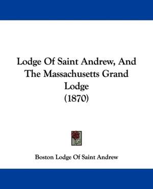 Lodge Of Saint Andrew, And The Massachusetts Grand Lodge (1870) de Boston Lodge Of Saint Andrew