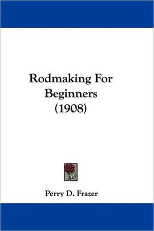 Rodmaking For Beginners (1908) de Perry D. Frazer