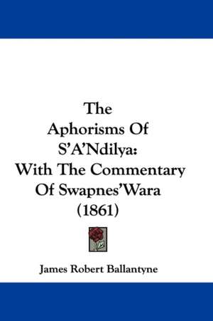 The Aphorisms Of S'A'Ndilya de James Robert Ballantyne