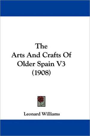 The Arts And Crafts Of Older Spain V3 (1908) de Leonard Williams