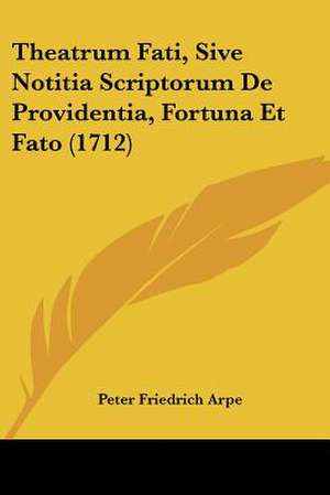 Theatrum Fati, Sive Notitia Scriptorum De Providentia, Fortuna Et Fato (1712) de Peter Friedrich Arpe