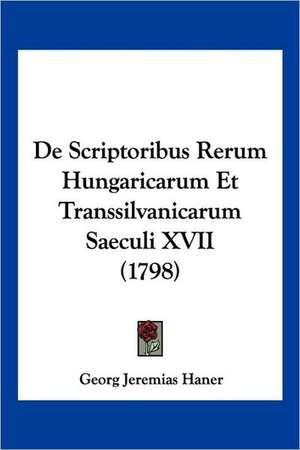 De Scriptoribus Rerum Hungaricarum Et Transsilvanicarum Saeculi XVII (1798) de Georg Jeremias Haner