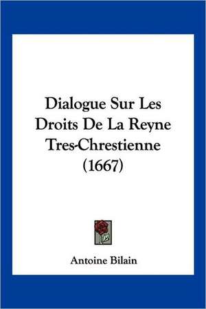 Dialogue Sur Les Droits De La Reyne Tres-Chrestienne (1667) de Antoine Bilain