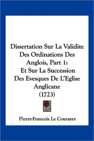 Dissertation Sur La Validite Des Ordinations Des Anglois, Part 1 de Pierre Francois Le Courayer