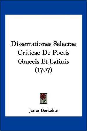 Dissertationes Selectae Criticae De Poetis Graecis Et Latinis (1707) de Janus Berkelius