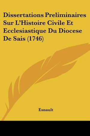 Dissertations Preliminaires Sur L'Histoire Civile Et Ecclesiastique Du Diocese De Sais (1746) de Esnault