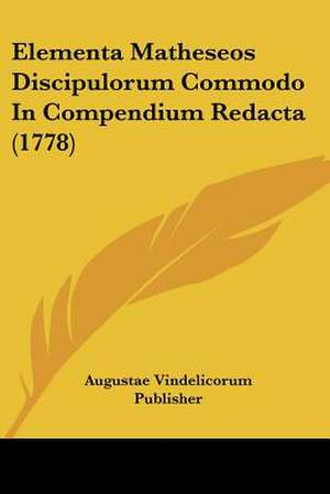 Elementa Matheseos Discipulorum Commodo In Compendium Redacta (1778) de Augustae Vindelicorum Publisher