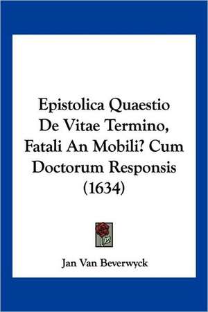 Epistolica Quaestio De Vitae Termino, Fatali An Mobili? Cum Doctorum Responsis (1634) de Jan Van Beverwyck