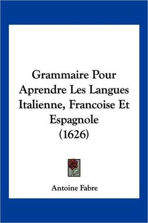 Grammaire Pour Aprendre Les Langues Italienne, Francoise Et Espagnole (1626) de Antoine Francois Hippolyte Fabre