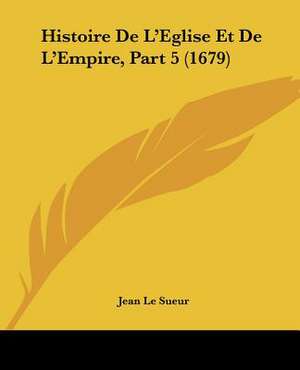 Histoire De L'Eglise Et De L'Empire, Part 5 (1679) de Jean Le Sueur