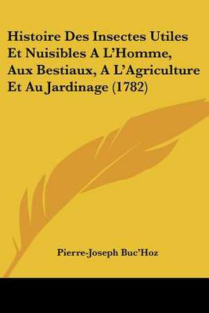 Histoire Des Insectes Utiles Et Nuisibles A L'Homme, Aux Bestiaux, A L'Agriculture Et Au Jardinage (1782) de Pierre-Joseph Buc'Hoz