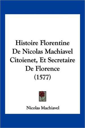 Histoire Florentine De Nicolas Machiavel Citoienet, Et Secretaire De Florence (1577) de Nicolas Machiavel