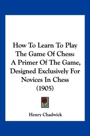 How To Learn To Play The Game Of Chess de Henry Chadwick