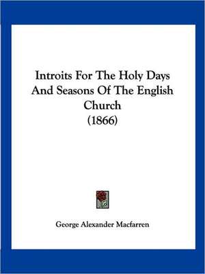 Introits For The Holy Days And Seasons Of The English Church (1866) de George Alexander Macfarren