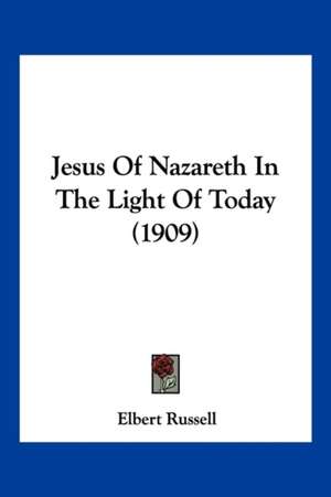 Jesus Of Nazareth In The Light Of Today (1909) de Elbert Russell