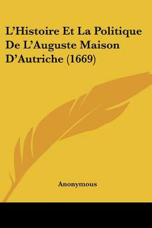 L'Histoire Et La Politique De L'Auguste Maison D'Autriche (1669) de Anonymous