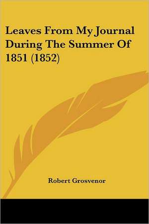 Leaves From My Journal During The Summer Of 1851 (1852) de Robert Grosvenor