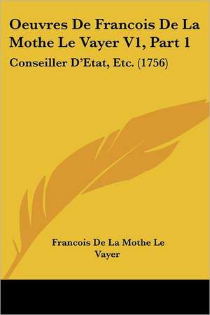 Oeuvres De Francois De La Mothe Le Vayer V1, Part 1 de Francois De La Mothe Le Vayer