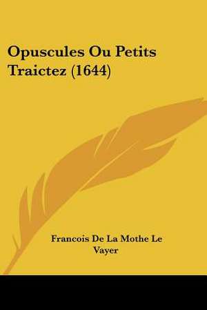 Opuscules Ou Petits Traictez (1644) de Francois De La Mothe Le Vayer